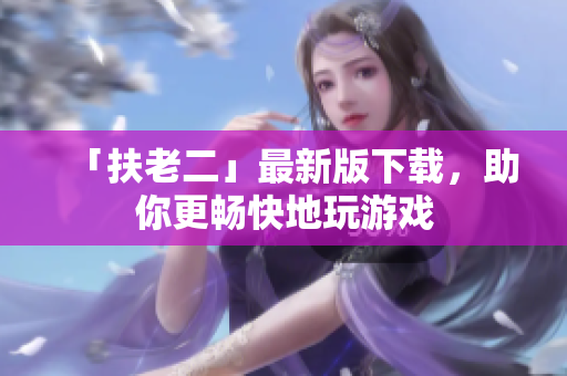 「扶老二」最新版下載，助你更暢快地玩游戲