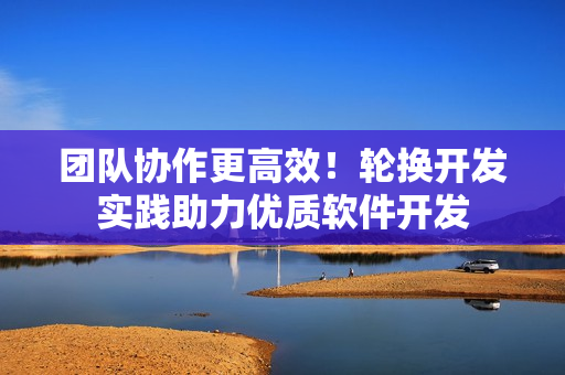 團(tuán)隊(duì)協(xié)作更高效！輪換開(kāi)發(fā)實(shí)踐助力優(yōu)質(zhì)軟件開(kāi)發(fā)