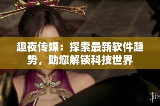 趣夜傳媒：探索最新軟件趨勢，助您解鎖科技世界