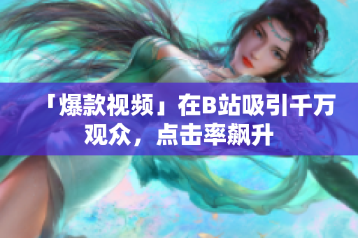 「爆款視頻」在B站吸引千萬觀眾，點擊率飆升