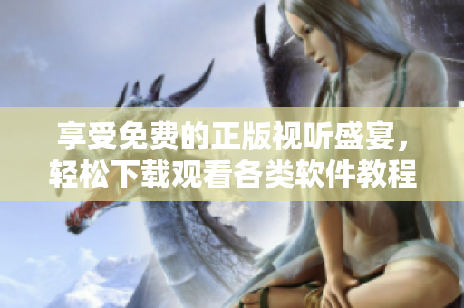 享受免費(fèi)的正版視聽盛宴，輕松下載觀看各類軟件教程