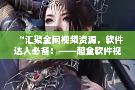 “匯聚全網(wǎng)視頻資源，軟件達(dá)人必備！——超全軟件視頻庫推薦”