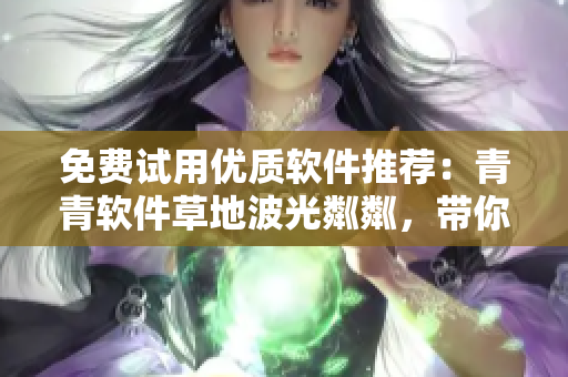 免費(fèi)試用優(yōu)質(zhì)軟件推薦：青青軟件草地波光粼粼，帶你輕松探索世界