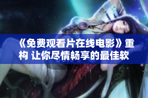 《免費觀看片在線電影》重構(gòu) 讓你盡情暢享的最佳軟件免費下載平臺