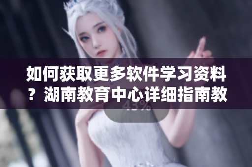 如何獲取更多軟件學(xué)習(xí)資料？湖南教育中心詳細(xì)指南教你如何做！