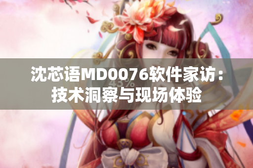 沈芯語MD0076軟件家訪：技術(shù)洞察與現(xiàn)場體驗(yàn)