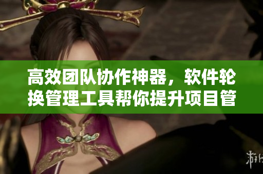 高效團隊協(xié)作神器，軟件輪換管理工具幫你提升項目管理效率