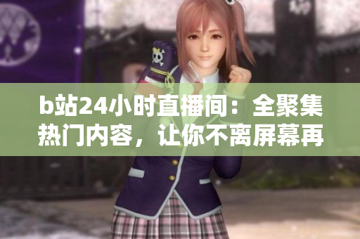 b站24小時(shí)直播間：全聚集熱門內(nèi)容，讓你不離屏幕再也不想推薦！