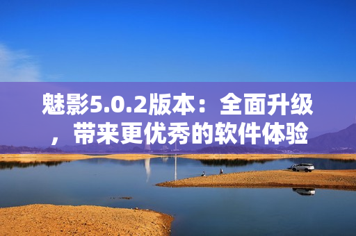 魅影5.0.2版本：全面升級，帶來更優(yōu)秀的軟件體驗(yàn)