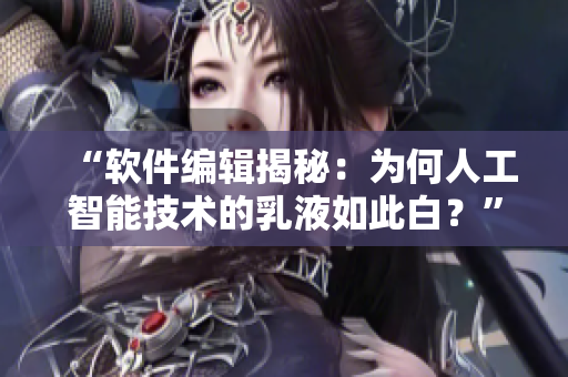 “軟件編輯揭秘：為何人工智能技術(shù)的乳液如此白？”