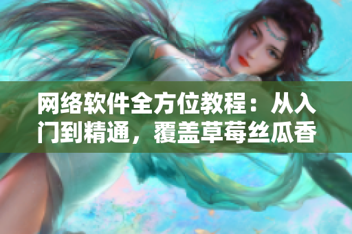網(wǎng)絡軟件全方位教程：從入門到精通，覆蓋草莓絲瓜香蕉黃瓜視頻大全