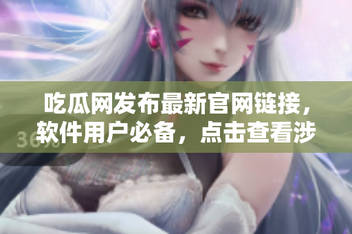 吃瓜網(wǎng)發(fā)布最新官網(wǎng)鏈接，軟件用戶必備，點擊查看涉及網(wǎng)絡(luò)軟件的精彩內(nèi)容