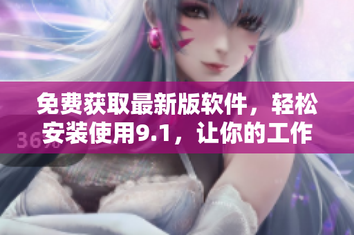 免費(fèi)獲取最新版軟件，輕松安裝使用9.1，讓你的工作更高效