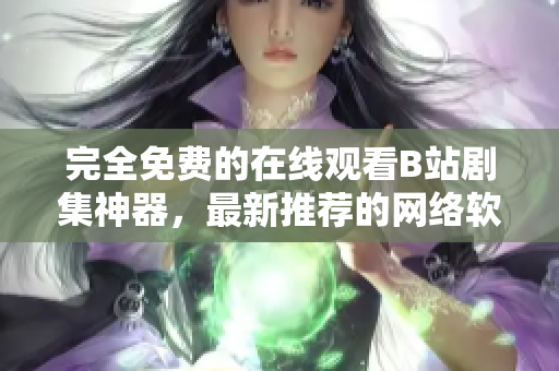 完全免費(fèi)的在線觀看B站劇集神器，最新推薦的網(wǎng)絡(luò)軟件！