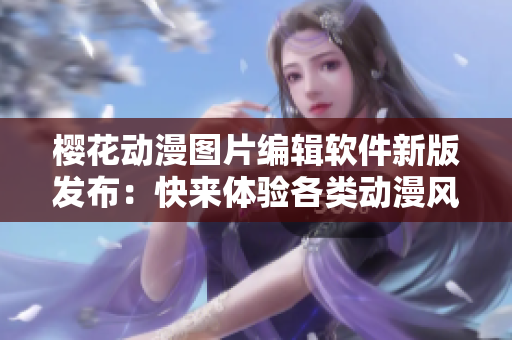 櫻花動漫圖片編輯軟件新版發(fā)布：快來體驗各類動漫風格特效！