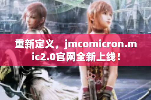 重新定義，jmcomicron.mic2.0官網(wǎng)全新上線！