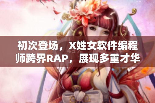 初次登場，X姓女軟件編程師跨界RAP，展現(xiàn)多重才華！