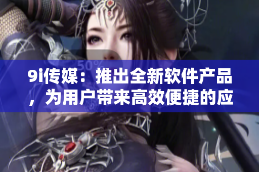 9i傳媒：推出全新軟件產(chǎn)品，為用戶帶來(lái)高效便捷的應(yīng)用體驗(yàn)
