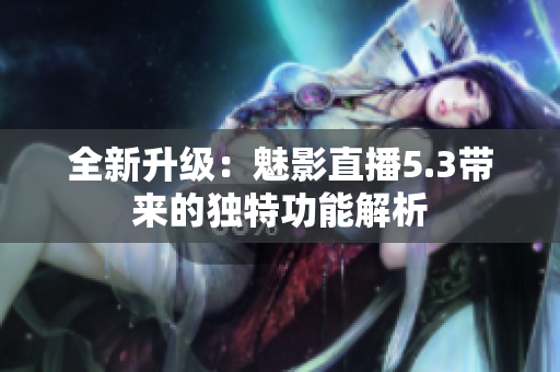 全新升級：魅影直播5.3帶來的獨特功能解析