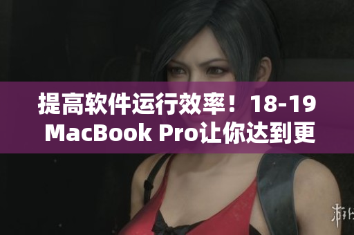 提高軟件運(yùn)行效率！18-19 MacBook Pro讓你達(dá)到更高的工作效率