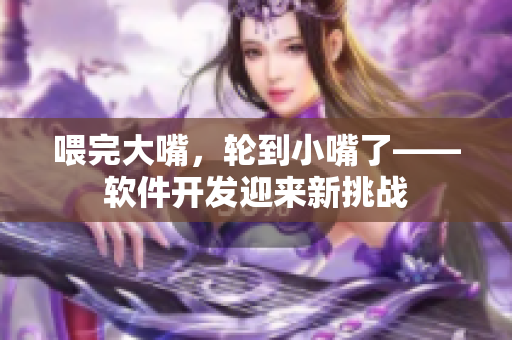 喂完大嘴，輪到小嘴了——軟件開(kāi)發(fā)迎來(lái)新挑戰(zhàn)