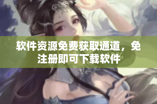 軟件資源免費(fèi)獲取通道，免注冊即可下載軟件