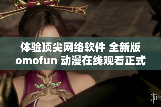 體驗(yàn)頂尖網(wǎng)絡(luò)軟件 全新版omofun 動(dòng)漫在線觀看正式上線