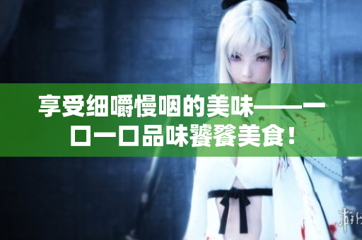 享受細(xì)嚼慢咽的美味——一口一口品味饕餮美食！
