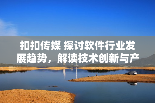 扣扣傳媒 探討軟件行業(yè)發(fā)展趨勢(shì)，解讀技術(shù)創(chuàng)新與產(chǎn)業(yè)變革