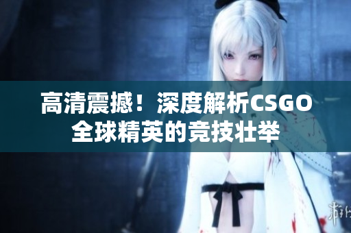高清震撼！深度解析CSGO全球精英的競(jìng)技?jí)雅e