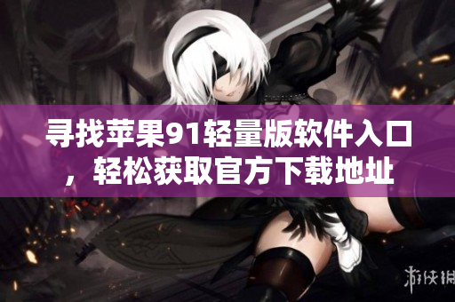 尋找蘋果91輕量版軟件入口，輕松獲取官方下載地址