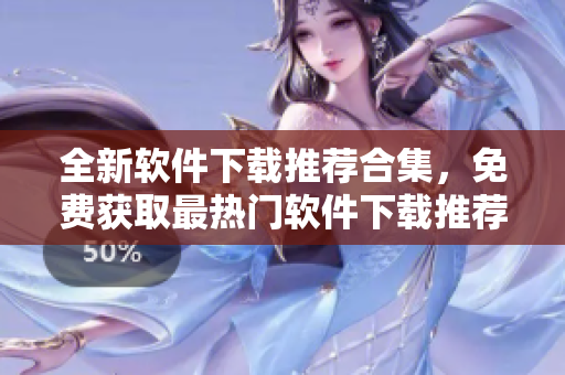 全新軟件下載推薦合集，免費(fèi)獲取最熱門軟件下載推薦列表