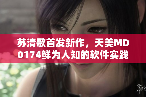 蘇清歌首發(fā)新作，天美MD0174鮮為人知的軟件實踐揭秘
