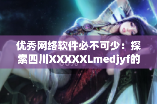 優(yōu)秀網(wǎng)絡(luò)軟件必不可少：探索四川XXXXXLmedjyf的獨(dú)特魅力