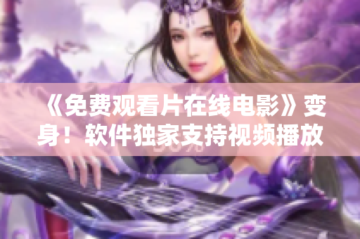 《免費(fèi)觀看片在線電影》變身！軟件獨(dú)家支持視頻播放逆襲