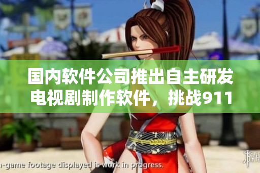 國(guó)內(nèi)軟件公司推出自主研發(fā)電視劇制作軟件，挑戰(zhàn)911制片廠
