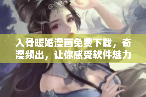 入骨暖婚漫畫免費(fèi)下載，奇漫頻出，讓你感受軟件魅力