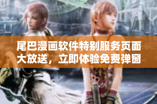 尾巴漫畫(huà)軟件特別服務(wù)頁(yè)面大放送，立即體驗(yàn)免費(fèi)彈窗技術(shù)！