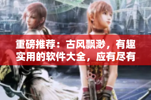重磅推薦：古風(fēng)飄渺，有趣實用的軟件大全，應(yīng)有盡有，不容錯過！