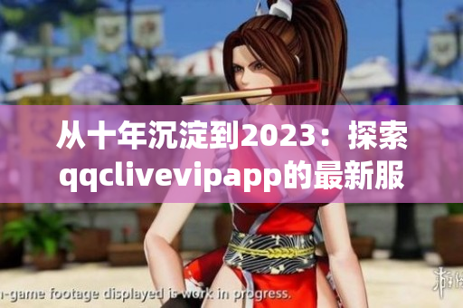 從十年沉淀到2023：探索qqclivevipapp的最新服務與發(fā)展