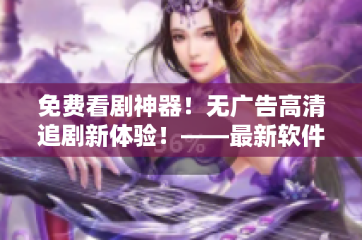 免費看劇神器！無廣告高清追劇新體驗！——最新軟件推薦
