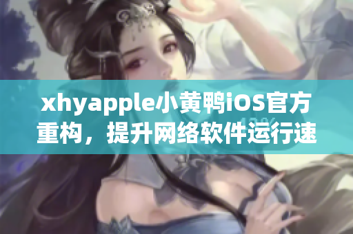 xhyapple小黃鴨iOS官方重構(gòu)，提升網(wǎng)絡(luò)軟件運(yùn)行速度與穩(wěn)定性