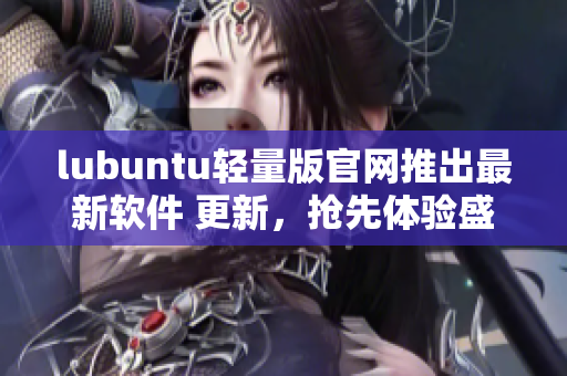 lubuntu輕量版官網(wǎng)推出最新軟件 更新，搶先體驗盛夏狂歡