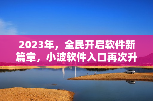 2023年，全民開啟軟件新篇章，小波軟件入口再次升級(jí)