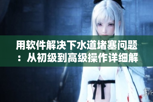 用軟件解決下水道堵塞問題：從初級(jí)到高級(jí)操作詳細(xì)解說
