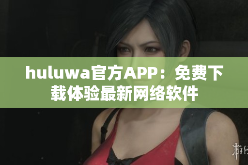 huluwa官方APP：免費(fèi)下載體驗(yàn)最新網(wǎng)絡(luò)軟件