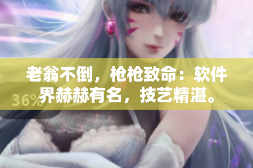 老翁不倒，槍槍致命：軟件界赫赫有名，技藝精湛。