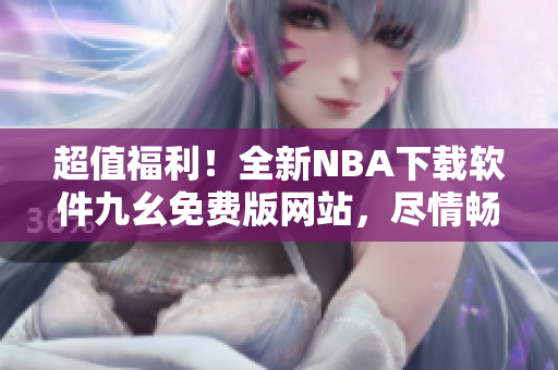 超值福利！全新NBA下載軟件九幺免費(fèi)版網(wǎng)站，盡情暢玩籃球盛宴