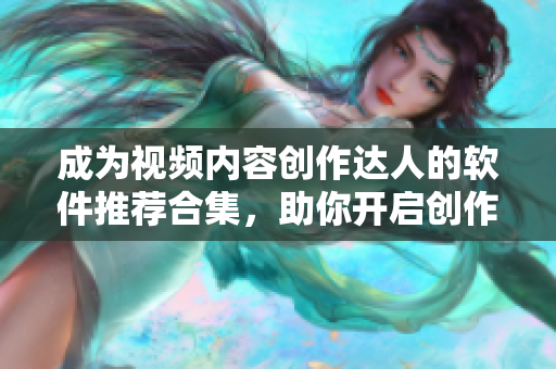 成為視頻內(nèi)容創(chuàng)作達(dá)人的軟件推薦合集，助你開啟創(chuàng)作之路