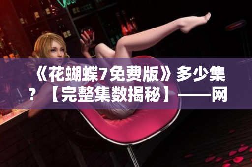 《花蝴蝶7免費版》多少集？【完整集數(shù)揭秘】——網(wǎng)絡(luò)軟件編輯的深度評測